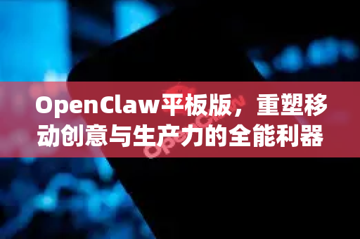 OpenClaw平板版，重塑移动创意与生产力的全能利器