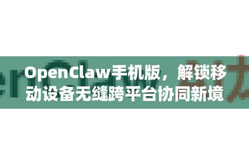 OpenClaw手机版，解锁移动设备无缝跨平台协同新境界