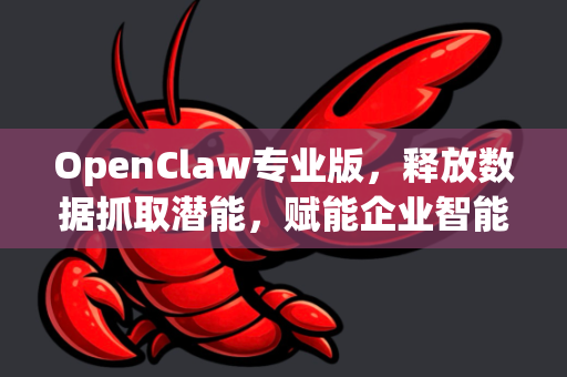 OpenClaw专业版，释放数据抓取潜能，赋能企业智能决策