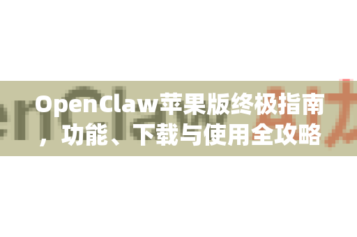 OpenClaw苹果版终极指南，功能、下载与使用全攻略