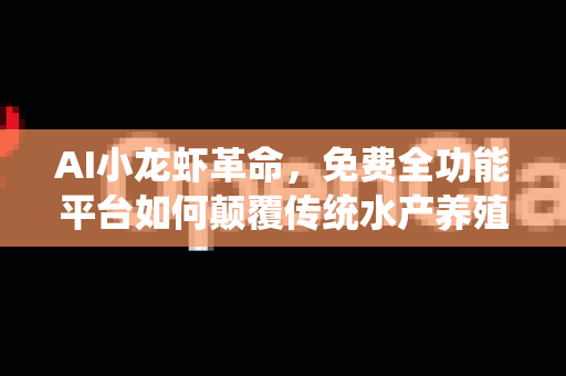 AI小龙虾革命，免费全功能平台如何颠覆传统水产养殖
