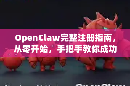 OpenClaw完整注册指南，从零开始，手把手教你成功加入（图文教程）