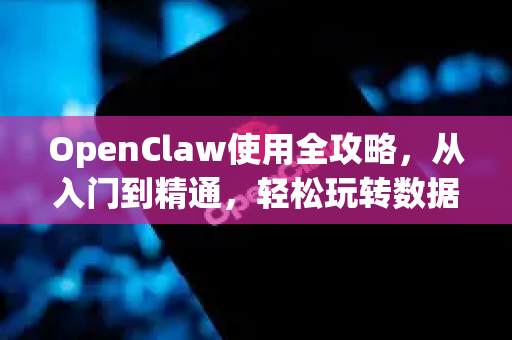 OpenClaw使用全攻略，从入门到精通，轻松玩转数据抓取