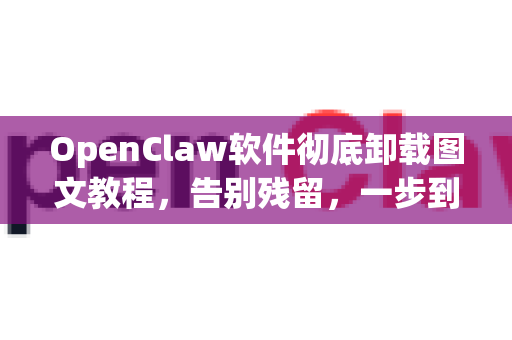 OpenClaw软件彻底卸载图文教程，告别残留，一步到位