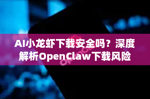AI小龙虾下载安全吗？深度解析OpenClaw下载风险与安全指南