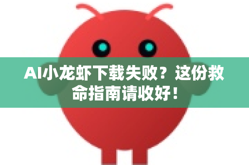 AI小龙虾下载失败？这份救命指南请收好！