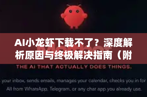 AI小龙虾下载不了？深度解析原因与终极解决指南（附OpenClaw下载）
