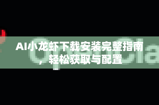 AI小龙虾下载安装完整指南，轻松获取与配置