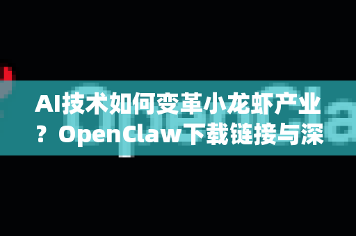 AI技术如何变革小龙虾产业？OpenClaw下载链接与深度解析