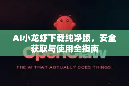 AI小龙虾下载纯净版，安全获取与使用全指南