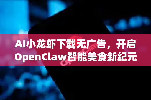 AI小龙虾下载无广告，开启OpenClaw智能美食新纪元