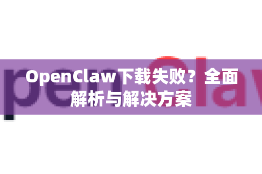 OpenClaw下载失败？全面解析与解决方案