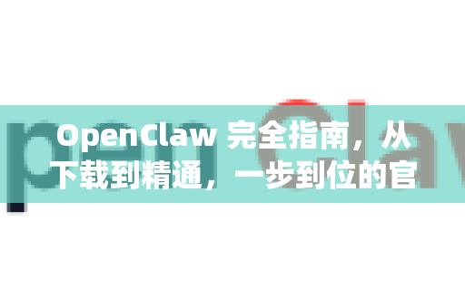 OpenClaw 完全指南，从下载到精通，一步到位的官方教程