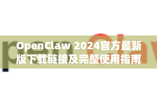 OpenClaw 2024官方最新版下载链接及完整使用指南 cp-openclaw.com.cn