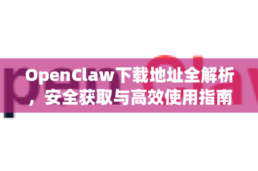 OpenClaw下载地址全解析，安全获取与高效使用指南