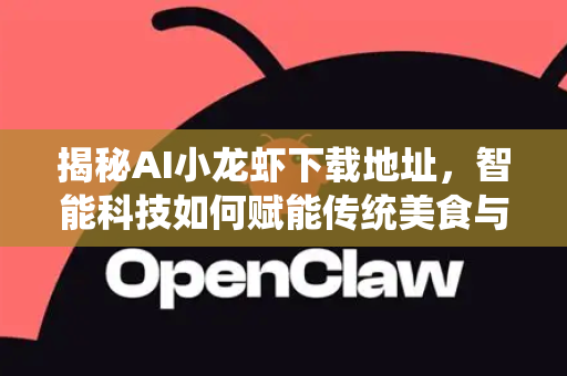 揭秘AI小龙虾下载地址，智能科技如何赋能传统美食与安全获取指南