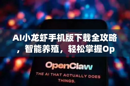 AI小龙虾手机版下载全攻略，智能养殖，轻松掌握OpenClaw下载