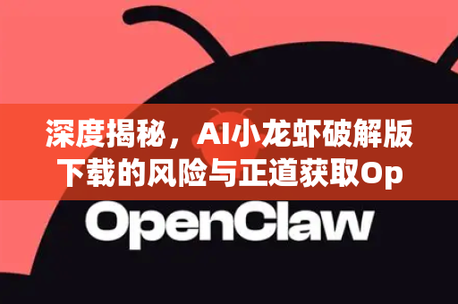 深度揭秘，AI小龙虾破解版下载的风险与正道获取OpenClaw指南