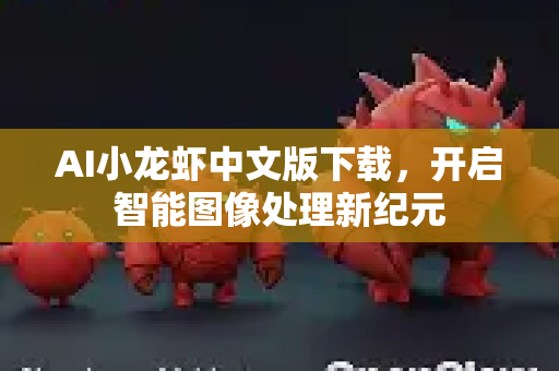 AI小龙虾中文版下载，开启智能图像处理新纪元