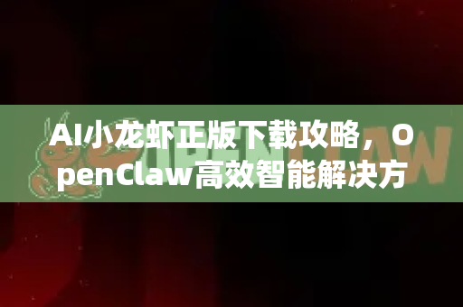 AI小龙虾正版下载攻略，OpenClaw高效智能解决方案