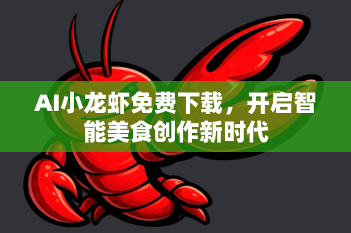 AI小龙虾免费下载，开启智能美食创作新时代