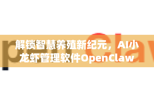 解锁智慧养殖新纪元，AI小龙虾管理软件OpenClaw深度解析与官方下载指南