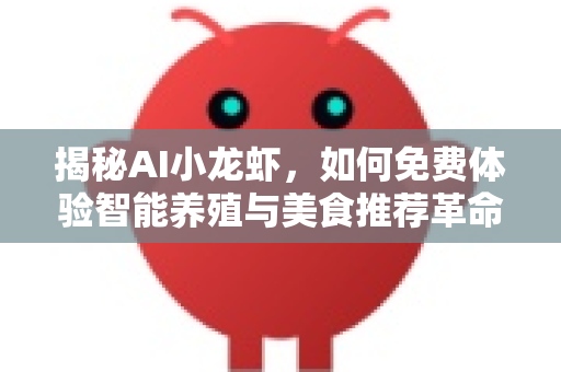 揭秘AI小龙虾，如何免费体验智能养殖与美食推荐革命？
