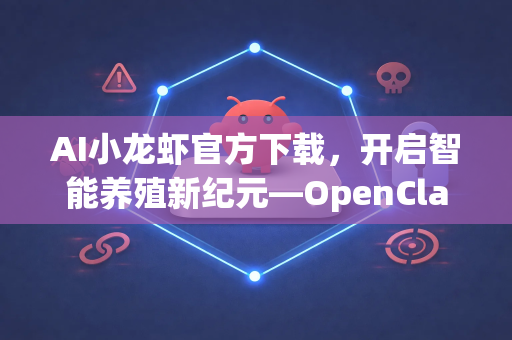 AI小龙虾官方下载，开启智能养殖新纪元—OpenClaw全面指南与下载教程