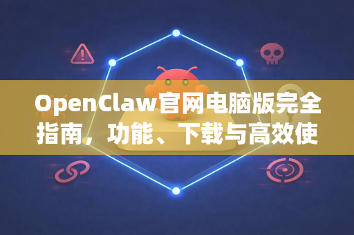 OpenClaw官网电脑版完全指南，功能、下载与高效使用技巧