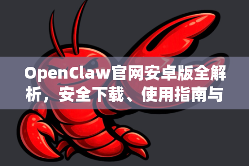 OpenClaw官网安卓版全解析，安全下载、使用指南与常见问题解答