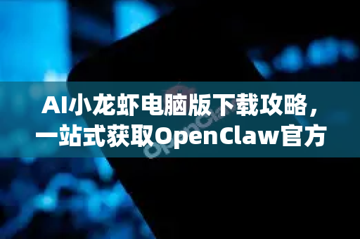 AI小龙虾电脑版下载攻略，一站式获取OpenClaw官方指南