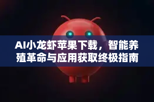 AI小龙虾苹果下载，智能养殖革命与应用获取终极指南