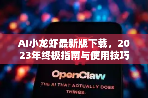 AI小龙虾最新版下载，2023年终极指南与使用技巧