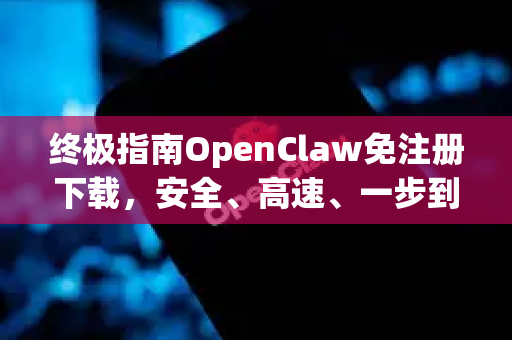 终极指南OpenClaw免注册下载，安全、高速、一步到位的完整攻略