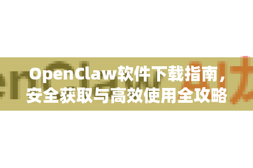 OpenClaw软件下载指南，安全获取与高效使用全攻略