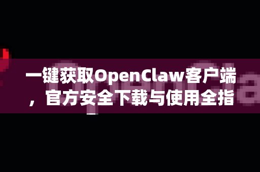 一键获取OpenClaw客户端，官方安全下载与使用全指南