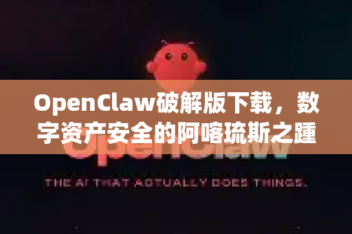 OpenClaw破解版下载，数字资产安全的阿喀琉斯之踵