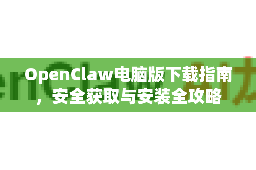 OpenClaw电脑版下载指南，安全获取与安装全攻略