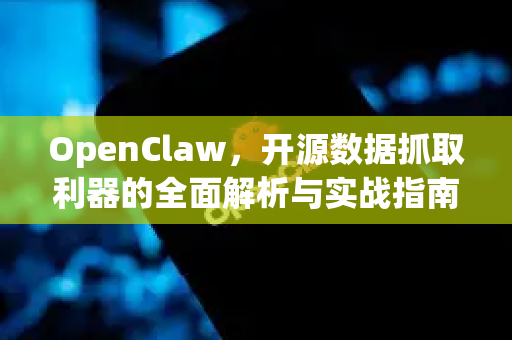 OpenClaw，开源数据抓取利器的全面解析与实战指南
