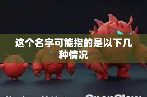 这个名字可能指的是以下几种情况-第1张图片-AI小龙虾下载官网 - openclaw下载 - openclaw小龙虾