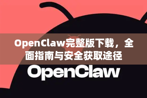 OpenClaw完整版下载，全面指南与安全获取途径