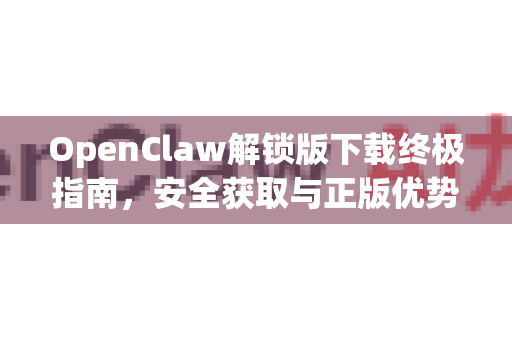 OpenClaw解锁版下载终极指南，安全获取与正版优势解析