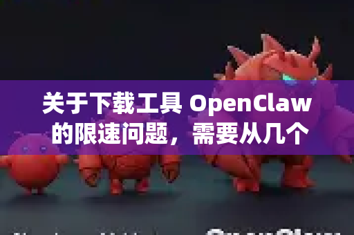 关于下载工具 OpenClaw 的限速问题，需要从几个方面来分析，因为限速可能取决于多个因素-第1张图片-AI小龙虾下载官网 - openclaw下载 - openclaw小龙虾