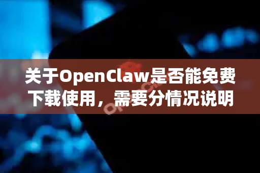 关于OpenClaw是否能免费下载使用，需要分情况说明，因为这可能指向不同的软件-第1张图片-AI小龙虾下载官网 - openclaw下载 - openclaw小龙虾