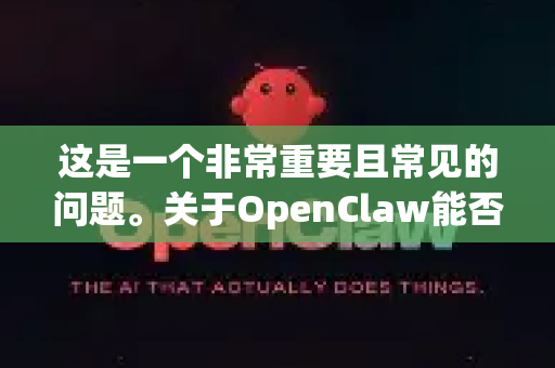 这是一个非常重要且常见的问题。关于OpenClaw能否永久使用，答案取决于您如何获取它-第1张图片-AI小龙虾下载官网 - openclaw下载 - openclaw小龙虾