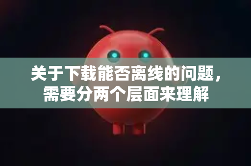 关于下载能否离线的问题，需要分两个层面来理解-第1张图片-AI小龙虾下载官网 - openclaw下载 - openclaw小龙虾