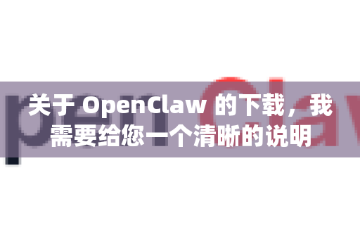 关于 OpenClaw 的下载，我需要给您一个清晰的说明-第1张图片-AI小龙虾下载官网 - openclaw下载 - openclaw小龙虾