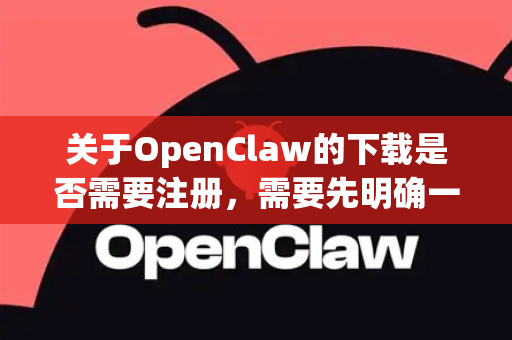 关于OpenClaw的下载是否需要注册，需要先明确一个关键点-第1张图片-AI小龙虾下载官网 - openclaw下载 - openclaw小龙虾