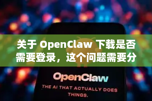 关于 OpenClaw 下载是否需要登录，这个问题需要分情况说明，因为它涉及到软件的获取渠道和版本-第1张图片-AI小龙虾下载官网 - openclaw下载 - openclaw小龙虾