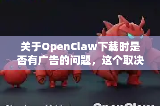 关于OpenClaw下载时是否有广告的问题，这个取决于您从哪个渠道下载-第1张图片-AI小龙虾下载官网 - openclaw下载 - openclaw小龙虾